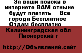 За ваши поиски в интернете ВАМ отныне будут платить! - Все города Бесплатное » Отдам бесплатно   . Калининградская обл.,Пионерский г.